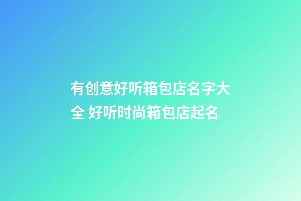 有创意好听箱包店名字大全 好听时尚箱包店起名